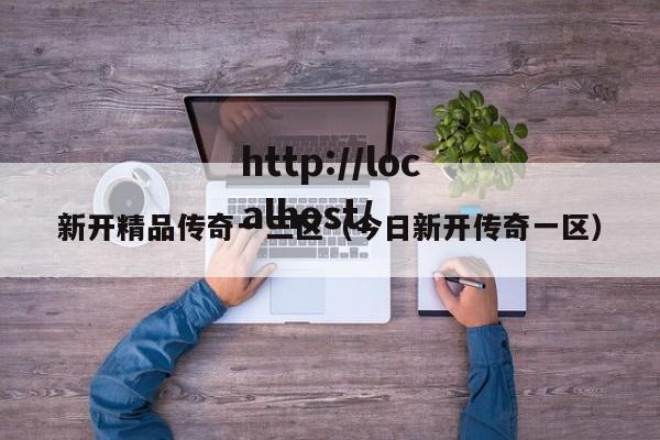 新开精品传奇一三区（今日新开传奇一区）