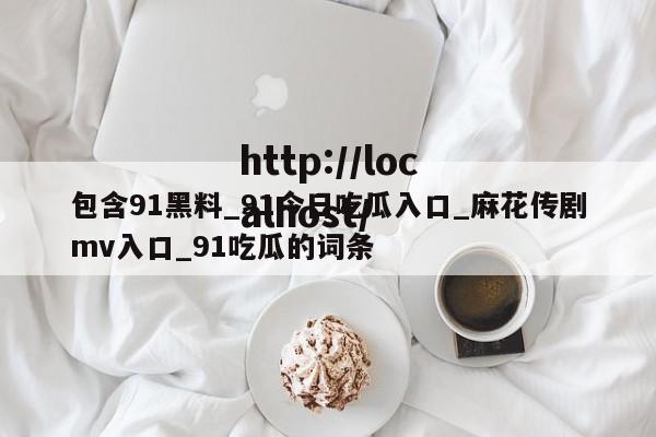 包含91黑料_91今日吃瓜入口_麻花传剧mv入口_91吃瓜的词条