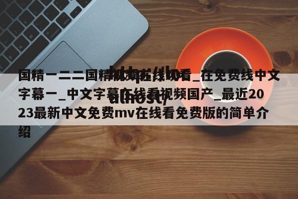 国精一二二国精视频在线观看_在免费线中文字幕一_中文字幕在线看视频国产_最近2023最新中文免费mv在线看免费版的简单介绍